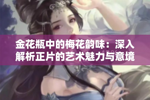 金花瓶中的梅花韻味：深入解析正片的藝術(shù)魅力與意境