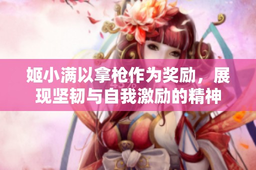 姬小滿以拿槍作為獎(jiǎng)勵(lì)，展現(xiàn)堅(jiān)韌與自我激勵(lì)的精神