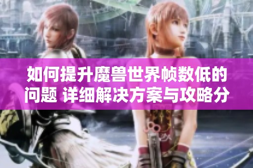 如何提升魔獸世界幀數(shù)低的問題 詳細(xì)解決方案與攻略分享