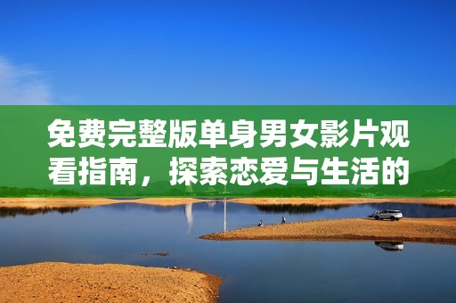 免費完整版單身男女影片觀看指南，探索戀愛與生活的魅力
