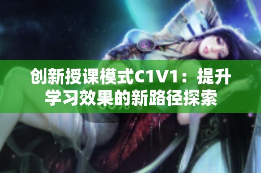 創(chuàng)新授課模式C1V1：提升學(xué)習(xí)效果的新路徑探索