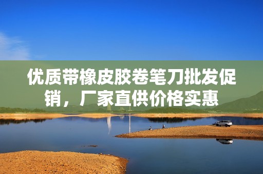 優(yōu)質(zhì)帶橡皮膠卷筆刀批發(fā)促銷，廠家直供價格實惠