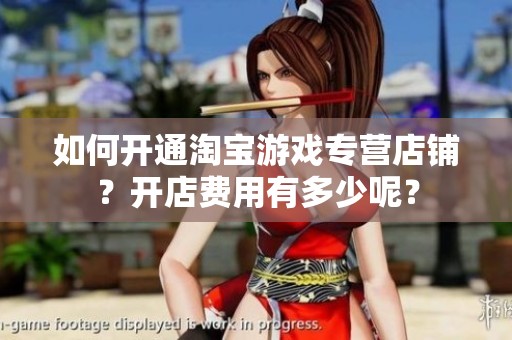 如何開通淘寶游戲專營店鋪?開店費用有多少呢? 如何開通淘寶游戲專營店鋪?開店費用有多少呢?