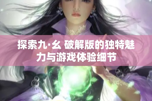 探索九·幺 破解版的獨特魅力與游戲體驗細節(jié)