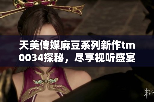 天美傳媒麻豆系列新作tm0034探秘，盡享視聽盛宴