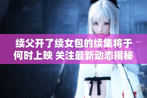 續(xù)父開了續(xù)女包的續(xù)集將于何時上映 關注最新動態(tài)揭秘