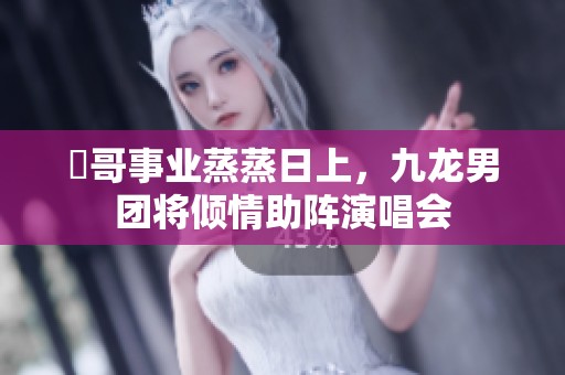 峯哥事業(yè)蒸蒸日上，九龍男團將傾情助陣演唱會