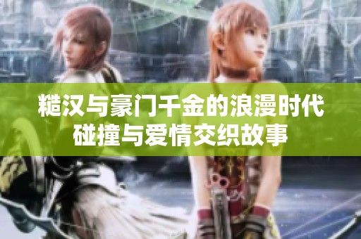 糙漢與豪門千金的浪漫時代碰撞與愛情交織故事