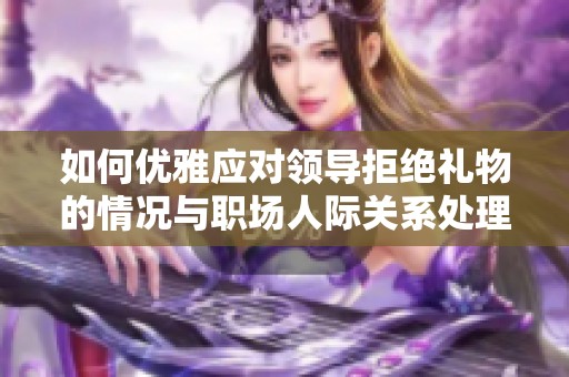 如何優(yōu)雅應(yīng)對領(lǐng)導(dǎo)拒絕禮物的情況與職場人際關(guān)系處理技巧 如何優(yōu)雅應(yīng)對領(lǐng)導(dǎo)拒絕禮物的情況與職場人際關(guān)系處理技巧
