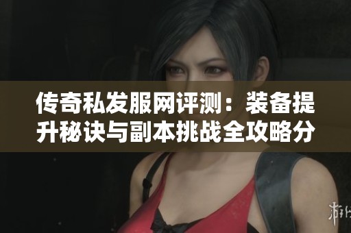 傳奇私發(fā)服網評測：裝備提升秘訣與副本挑戰(zhàn)全攻略分享