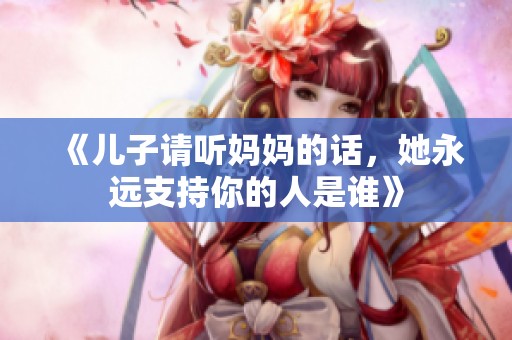 《兒子請(qǐng)聽(tīng)媽媽的話，她永遠(yuǎn)支持你的人是誰(shuí)》