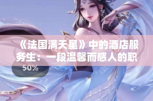 《法國滿天星》中的酒店服務生：一段溫馨而感人的職場故事
