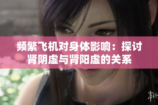 頻繁飛機對身體影響：探討腎陰虛與腎陽虛的關系