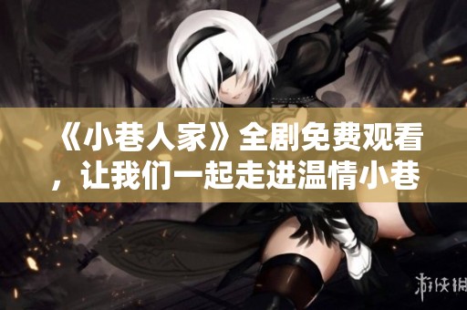 《小巷人家》全劇免費(fèi)觀看，讓我們一起走進(jìn)溫情小巷生活