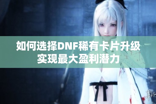 如何選擇DNF稀有卡片升級(jí)實(shí)現(xiàn)最大盈利潛力