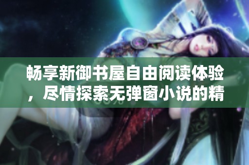 暢享新御書屋自由閱讀體驗，盡情探索無彈窗小說的精彩世界