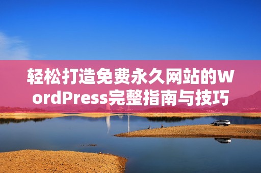 輕松打造免費永久網(wǎng)站的WordPress完整指南與技巧分享