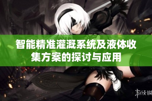 智能精準(zhǔn)灌溉系統(tǒng)及液體收集方案的探討與應(yīng)用