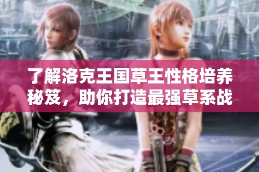 了解洛克王國草王性格培養(yǎng)秘笈，助你打造最強草系戰(zhàn)斗伙伴