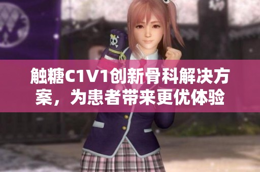 觸糖C1V1創(chuàng)新骨科解決方案，為患者帶來更優(yōu)體驗(yàn)