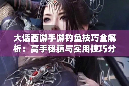 大話西游手游釣魚技巧全解析：高手秘籍與實用技巧分享