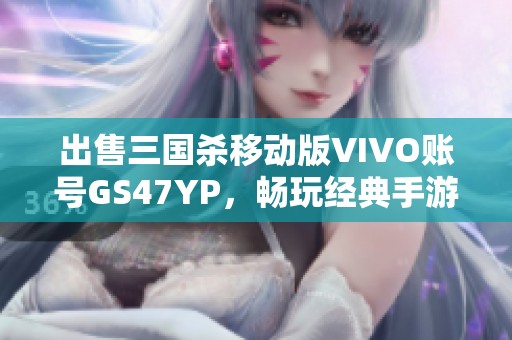 出售三國殺移動(dòng)版VIVO賬號GS47YP，暢玩經(jīng)典手游世界！