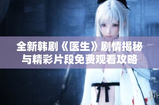 全新韓劇《醫(yī)生》劇情揭秘與精彩片段免費(fèi)觀看攻略