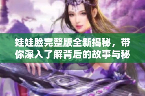 娃娃臉完整版全新揭秘，帶你深入了解背后的故事與秘密