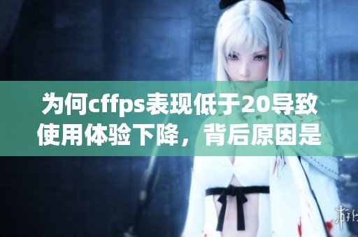 為何cffps表現(xiàn)低于20導(dǎo)致使用體驗(yàn)下降，背后原因是什么