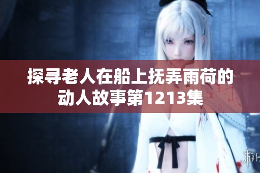 探尋老人在船上撫弄雨荷的動(dòng)人故事第1213集