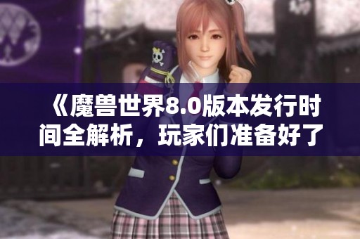 《魔獸世界8.0版本發(fā)行時間全解析，玩家們準備好了嗎》