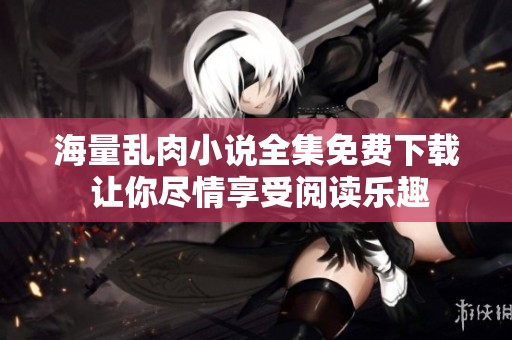 海量亂肉小說全集免費下載 讓你盡情享受閱讀樂趣