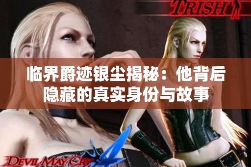 臨界爵跡銀塵揭秘：他背后隱藏的真實身份與故事
