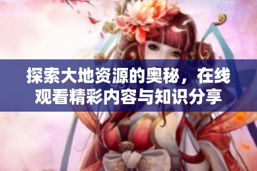 探索大地資源的奧秘，在線觀看精彩內(nèi)容與知識(shí)分享