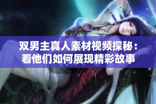雙男主真人素材視頻探秘：看他們?nèi)绾握宫F(xiàn)精彩故事
