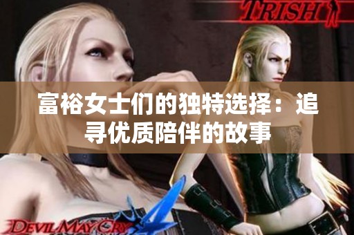 富裕女士們的獨特選擇:追尋優(yōu)質(zhì)陪伴的故事 富裕女士們的獨特選擇:追尋優(yōu)質(zhì)陪伴的故事