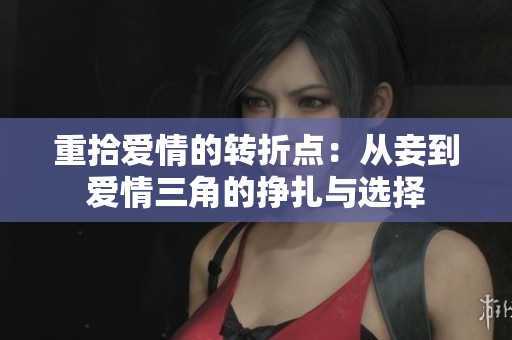 重拾愛(ài)情的轉(zhuǎn)折點(diǎn):從妾到愛(ài)情三角的掙扎與選擇 重拾愛(ài)情的轉(zhuǎn)折點(diǎn):從妾到愛(ài)情三角的掙扎與選擇