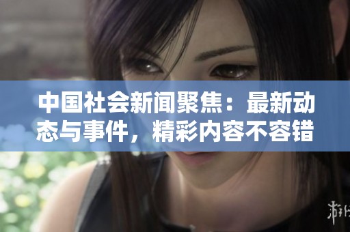 中國社會新聞聚焦：最新動態(tài)與事件，精彩內(nèi)容不容錯過