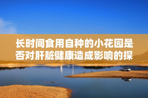長時間食用自種的小花園是否對肝臟健康造成影響的探討