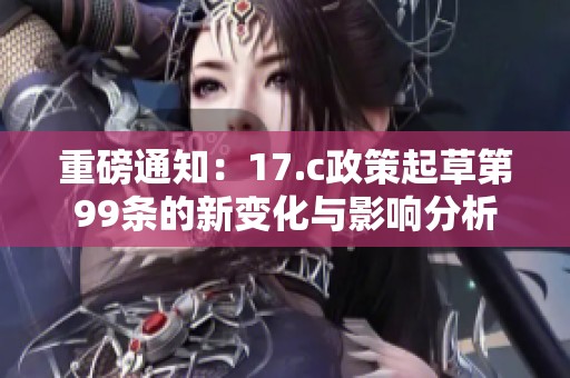 重磅通知：17.c政策起草第99條的新變化與影響分析