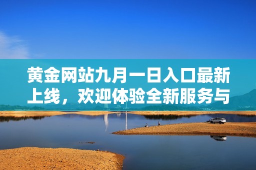 黃金網(wǎng)站九月一日入口最新上線，歡迎體驗全新服務(wù)與功能