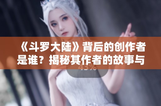 《斗羅大陸》背后的創(chuàng)作者是誰？揭秘其作者的故事與成就