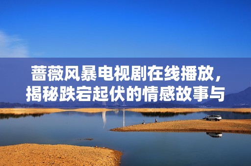薔薇風(fēng)暴電視劇在線播放，揭秘跌宕起伏的情感故事與人物關(guān)系