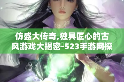 仿盛大傳奇,獨(dú)具匠心的古風(fēng)游戲大揭密-523手游網(wǎng)探秘之旅