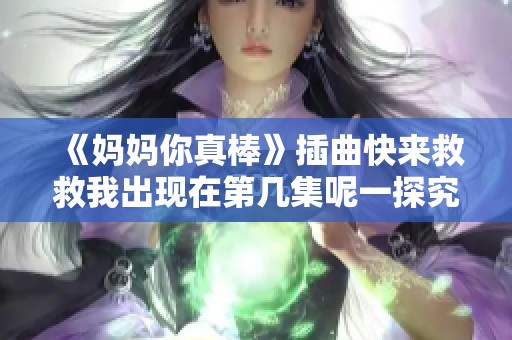 《媽媽你真棒》插曲快來救救我出現(xiàn)在第幾集呢一探究竟