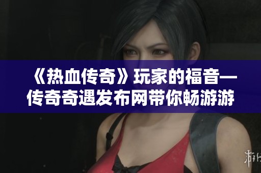 《熱血傳奇》玩家的福音—傳奇奇遇發(fā)布網帶你暢游游戲世界