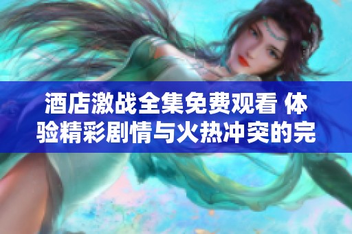 酒店激戰(zhàn)全集免費(fèi)觀看 體驗(yàn)精彩劇情與火熱沖突的完美融合