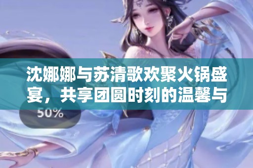 沈娜娜與蘇清歌歡聚火鍋盛宴，共享團圓時刻的溫馨與美味