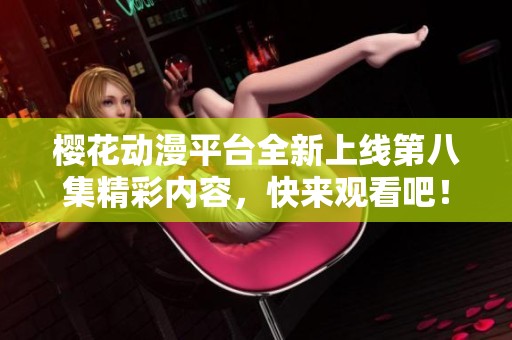 櫻花動漫平臺全新上線第八集精彩內(nèi)容，快來觀看吧！