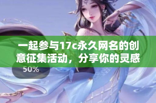 一起參與17c永久網(wǎng)名的創(chuàng)意征集活動(dòng)，分享你的靈感吧